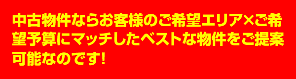 中古物件ならお客様のご希望エリア・ご希望予算にマッチした物件が提案可能！